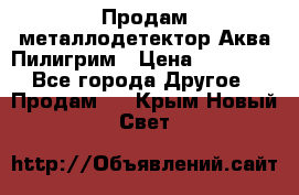 Продам металлодетектор Аква Пилигрим › Цена ­ 17 000 - Все города Другое » Продам   . Крым,Новый Свет